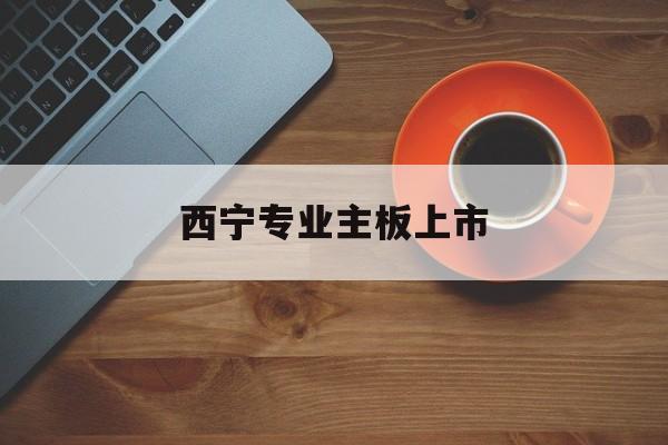 九江市西宁专业主板上市(西宁有什么上市公司)