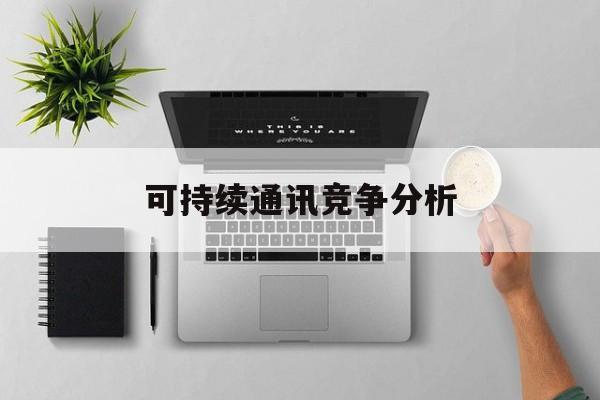 九江市可持续通讯竞争分析(可持续竞争优势有哪些)