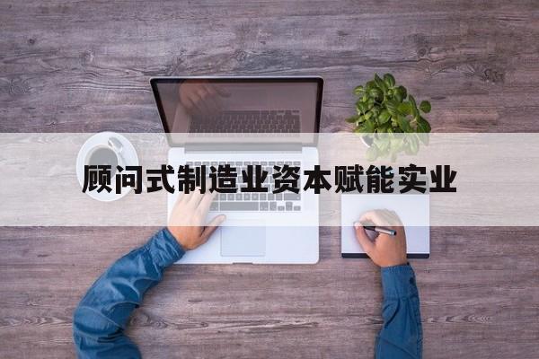 九江市关于顾问式制造业资本赋能实业的信息