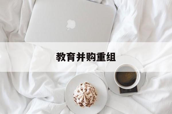 九江市教育并购重组(近年并购重组经典案例)